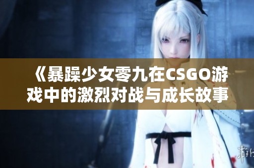 《暴躁少女零九在CSGO游戏中的激烈对战与成长故事》