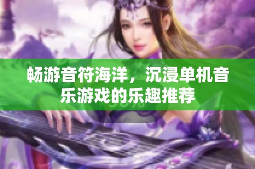 畅游音符海洋，沉浸单机音乐游戏的乐趣推荐