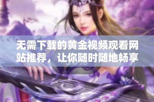 无需下载的黄金视频观看网站推荐，让你随时随地畅享精彩内容