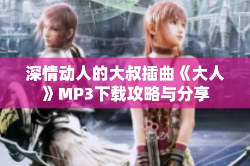 深情动人的大叔插曲《大人》MP3下载攻略与分享