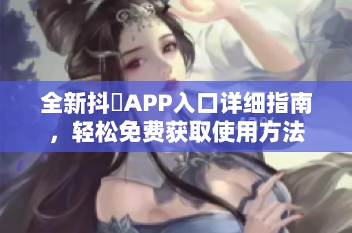 全新抖抈APP入口详细指南，轻松免费获取使用方法