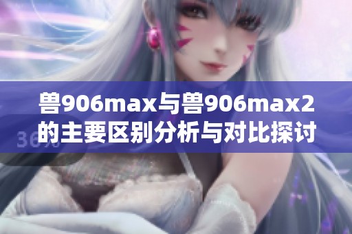 兽906max与兽906max2的主要区别分析与对比探讨