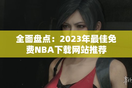 全面盘点：2023年最佳免费NBA下载网站推荐