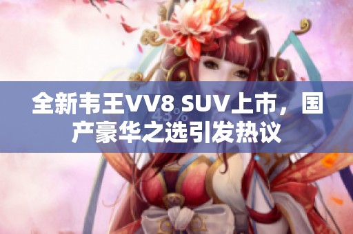 全新韦王VV8 SUV上市，国产豪华之选引发热议