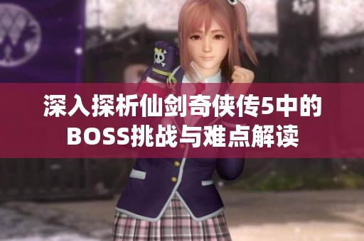 深入探析仙剑奇侠传5中的BOSS挑战与难点解读