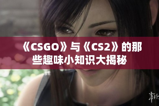 《CSGO》与《CS2》的那些趣味小知识大揭秘