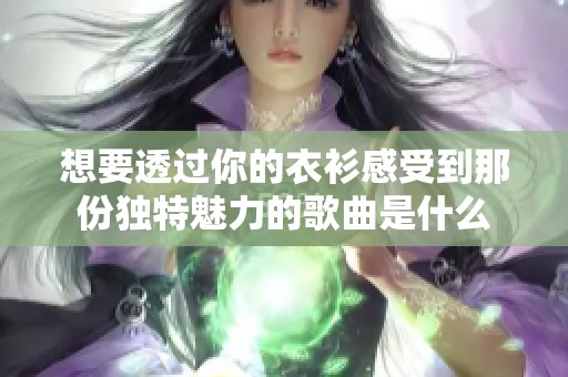 想要透过你的衣衫感受到那份独特魅力的歌曲是什么