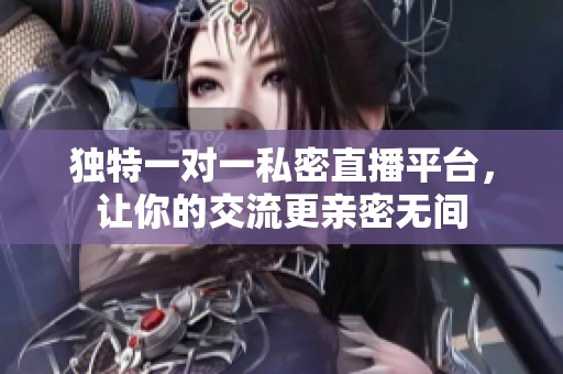 独特一对一私密直播平台，让你的交流更亲密无间