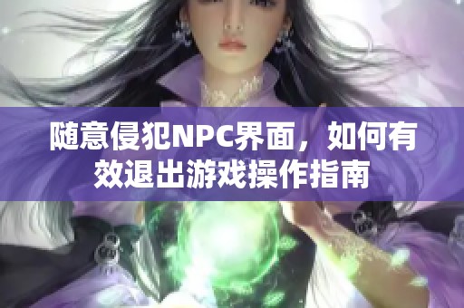 随意侵犯NPC界面，如何有效退出游戏操作指南