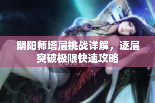 阴阳师塔层挑战详解，逐层突破极限快速攻略