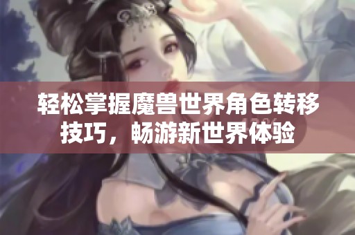 轻松掌握魔兽世界角色转移技巧，畅游新世界体验