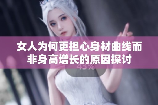 女人为何更担心身材曲线而非身高增长的原因探讨