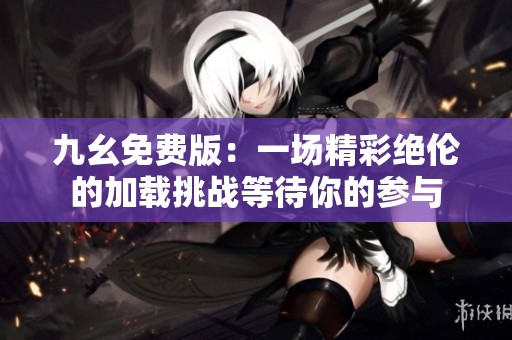 九幺免费版：一场精彩绝伦的加载挑战等待你的参与