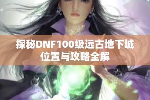 探秘DNF100级远古地下城位置与攻略全解