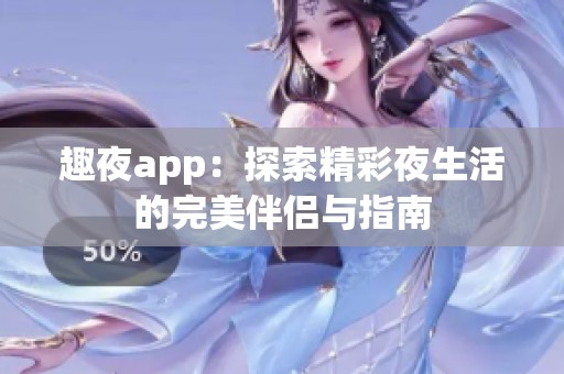 趣夜app：探索精彩夜生活的完美伴侣与指南