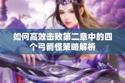 如何高效击败第二章中的四个弓箭怪策略解析