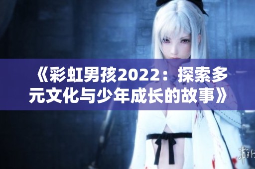 《彩虹男孩2022：探索多元文化与少年成长的故事》