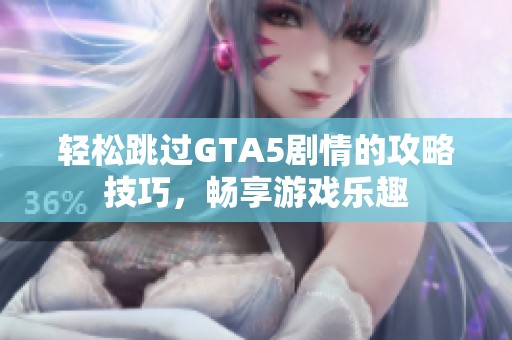 轻松跳过GTA5剧情的攻略技巧，畅享游戏乐趣