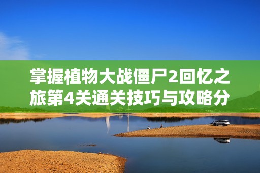 掌握植物大战僵尸2回忆之旅第4关通关技巧与攻略分享