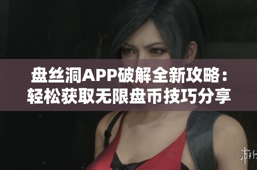 盘丝洞APP破解全新攻略：轻松获取无限盘币技巧分享