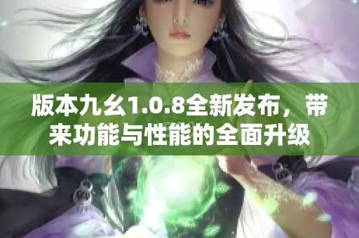 版本九幺1.0.8全新发布，带来功能与性能的全面升级