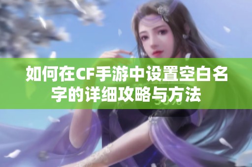 如何在CF手游中设置空白名字的详细攻略与方法