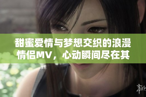 甜蜜爱情与梦想交织的浪漫情侣MV，心动瞬间尽在其中