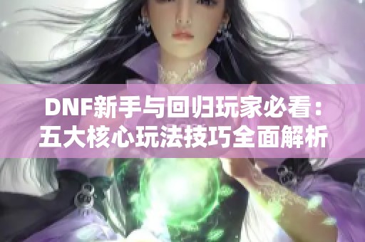 DNF新手与回归玩家必看：五大核心玩法技巧全面解析