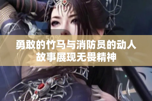 勇敢的竹马与消防员的动人故事展现无畏精神