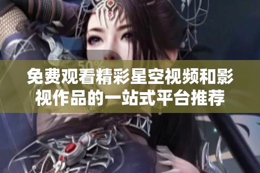 免费观看精彩星空视频和影视作品的一站式平台推荐