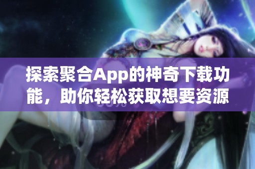 探索聚合App的神奇下载功能，助你轻松获取想要资源