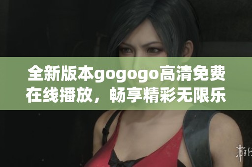 全新版本gogogo高清免费在线播放，畅享精彩无限乐趣