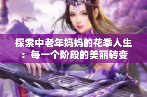 探索中老年妈妈的花季人生：每一个阶段的美丽转变