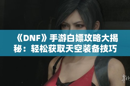 《DNF》手游白嫖攻略大揭秘：轻松获取天空装备技巧分享