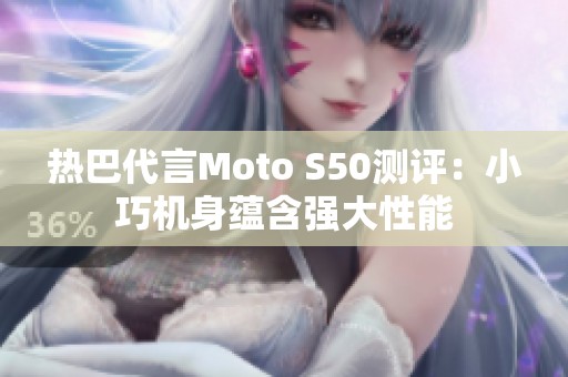 热巴代言Moto S50测评：小巧机身蕴含强大性能