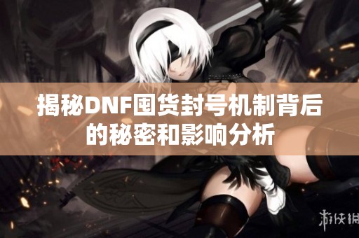 揭秘DNF囤货封号机制背后的秘密和影响分析