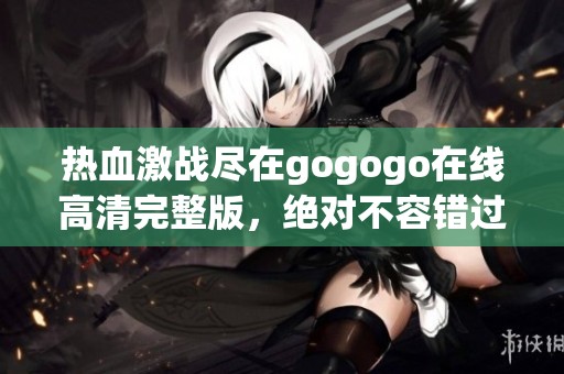 热血激战尽在gogogo在线高清完整版，绝对不容错过的精彩内容