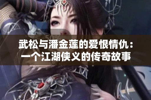 武松与潘金莲的爱恨情仇：一个江湖侠义的传奇故事