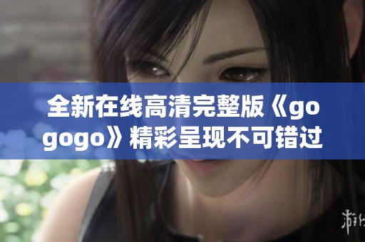 全新在线高清完整版《gogogo》精彩呈现不可错过的视听盛宴