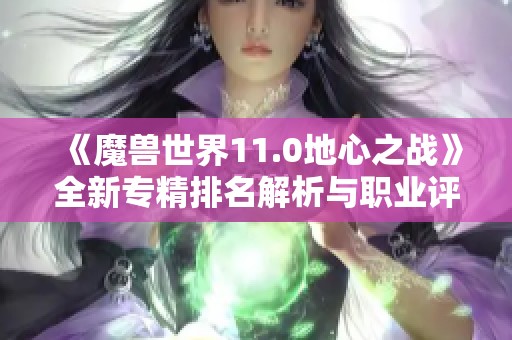 《魔兽世界11.0地心之战》全新专精排名解析与职业评估