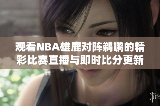 观看NBA雄鹿对阵鹈鹕的精彩比赛直播与即时比分更新