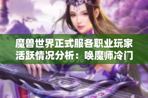 魔兽世界正式服各职业玩家活跃情况分析：唤魔师冷门原因探讨