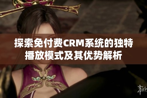 探索免付费CRM系统的独特播放模式及其优势解析