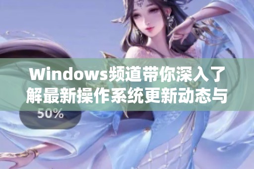 Windows频道带你深入了解最新操作系统更新动态与实用技巧