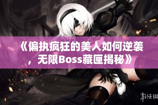 《偏执疯狂的美人如何逆袭，无限Boss藏匣揭秘》