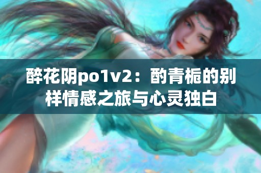 醉花阴po1v2：酌青栀的别样情感之旅与心灵独白