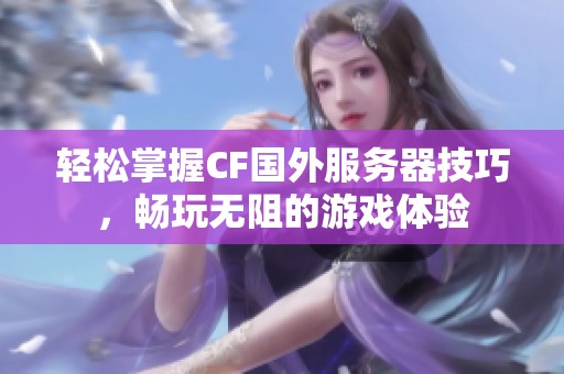 轻松掌握CF国外服务器技巧，畅玩无阻的游戏体验