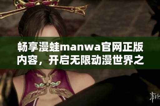 畅享漫蛙manwa官网正版内容，开启无限动漫世界之旅