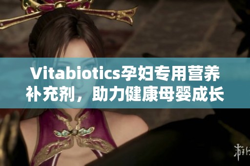 Vitabiotics孕妇专用营养补充剂，助力健康母婴成长