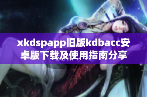 xkdspapp旧版kdbacc安卓版下载及使用指南分享